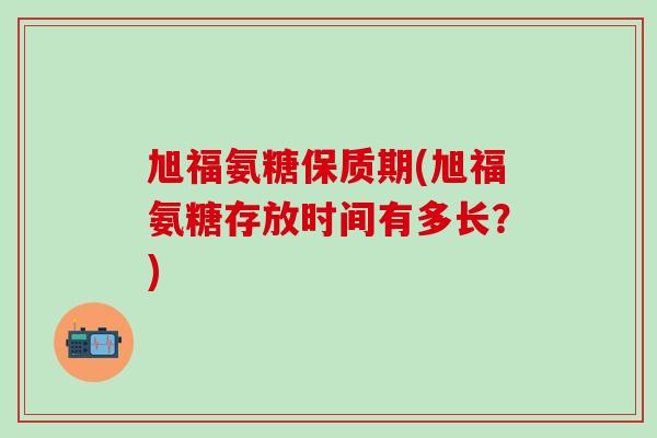 旭福氨糖保质期(旭福氨糖存放时间有多长?)-第1张图片-氨糖科普网 旭福氨糖保质期(旭福氨糖存放时间有多长?)-第1张图片-氨糖科普网