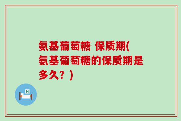 氨基葡萄糖 保质期(氨基葡萄糖的保质期是多久？)-第1张图片-氨糖科普网
