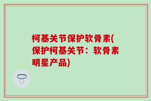 柯基关节保护软骨素(保护柯基关节：软骨素明星产品)-第1张图片-氨糖科普网