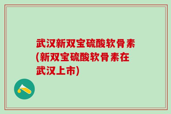武汉新双宝硫酸软骨素(新双宝硫酸软骨素在武汉上市)-第1张图片-氨糖科普网 武汉新双宝硫酸软骨素(新双宝硫酸软骨素在武汉上市)-第1张图片-氨糖科普网