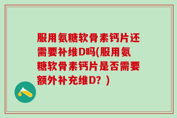 服用氨糖软骨素钙片还需要补维D吗(服用氨糖软骨素钙片是否需要额外补充维D?)-第1张图片-氨糖科普网 服用氨糖软骨素钙片还需要补维D吗(服用氨糖软骨素钙片是否需要额外补充维D?)-第1张图片-氨糖科普网