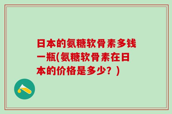 日本的氨糖软骨素多钱一瓶(氨糖软骨素在日本的价格是多少?)-第1张图片-氨糖科普网 日本的氨糖软骨素多钱一瓶(氨糖软骨素在日本的价格是多少?)-第1张图片-氨糖科普网