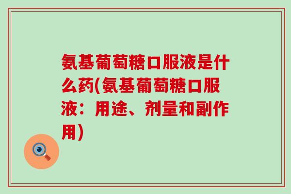 氨基葡萄糖口服液是什么药(氨基葡萄糖口服液：用途、剂量和副作用)-第1张图片-氨糖科普网