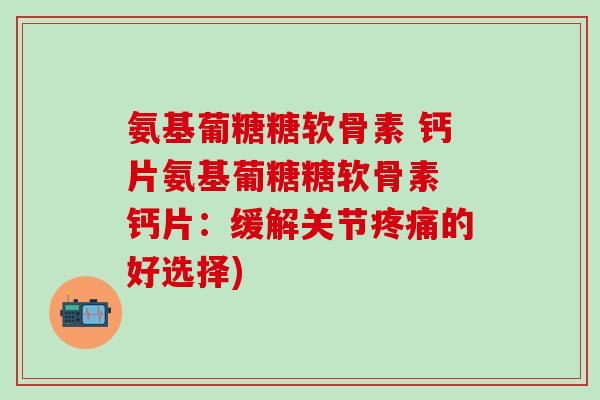 氨基葡糖糖软骨素 钙片氨基葡糖糖软骨素 钙片：缓解关节疼痛的好选择)-第1张图片-氨糖科普网
