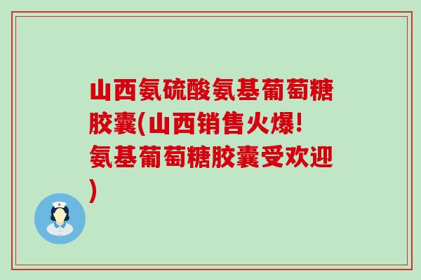 山西氨硫酸氨基葡萄糖胶囊(山西销售火爆!氨基葡萄糖胶囊受欢迎)-第1张图片-氨糖科普网 山西氨硫酸氨基葡萄糖胶囊(山西销售火爆!氨基葡萄糖胶囊受欢迎)-第1张图片-氨糖科普网