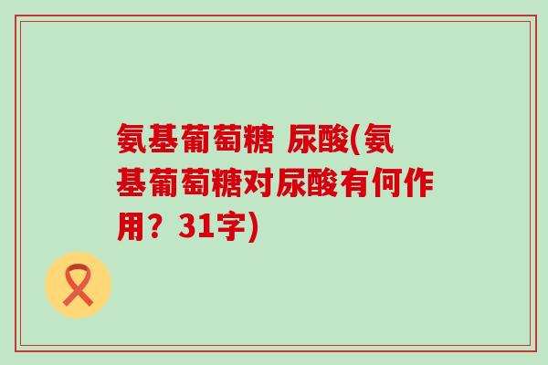 氨基葡萄糖 尿酸(氨基葡萄糖对尿酸有何作用?31字)-第1张图片-氨糖科普网 氨基葡萄糖 尿酸(氨基葡萄糖对尿酸有何作用?31字)-第1张图片-氨糖科普网