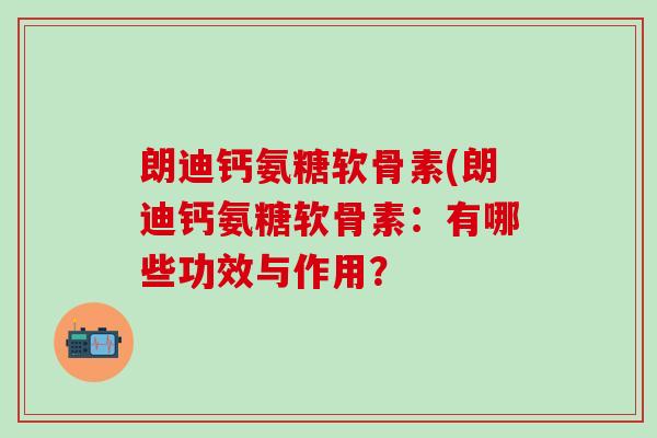 朗迪钙氨糖软骨素(朗迪钙氨糖软骨素:有哪些功效与作用?-第1张图片-氨糖科普网 朗迪钙氨糖软骨素(朗迪钙氨糖软骨素:有哪些功效与作用?-第1张图片-氨糖科普网