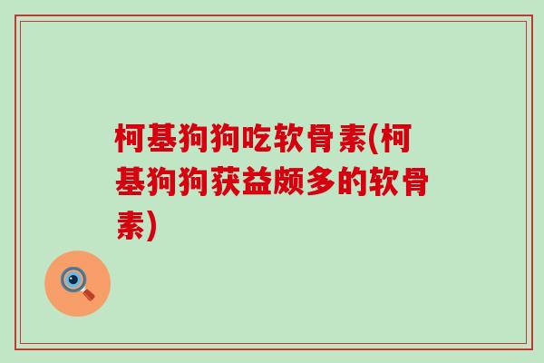 柯基狗狗吃软骨素(柯基狗狗获益颇多的软骨素)-第1张图片-氨糖科普网 柯基狗狗吃软骨素(柯基狗狗获益颇多的软骨素)-第1张图片-氨糖科普网