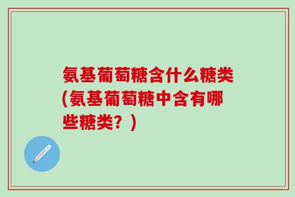 氨基葡萄糖含什么糖类(氨基葡萄糖中含有哪些糖类?)-第1张图片-氨糖科普网 氨基葡萄糖含什么糖类(氨基葡萄糖中含有哪些糖类?)-第1张图片-氨糖科普网