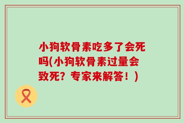 小狗软骨素吃多了会死吗(小狗软骨素过量会致死?专家来解答!)-第1张图片-氨糖科普网 小狗软骨素吃多了会死吗(小狗软骨素过量会致死?专家来解答!)-第1张图片-氨糖科普网