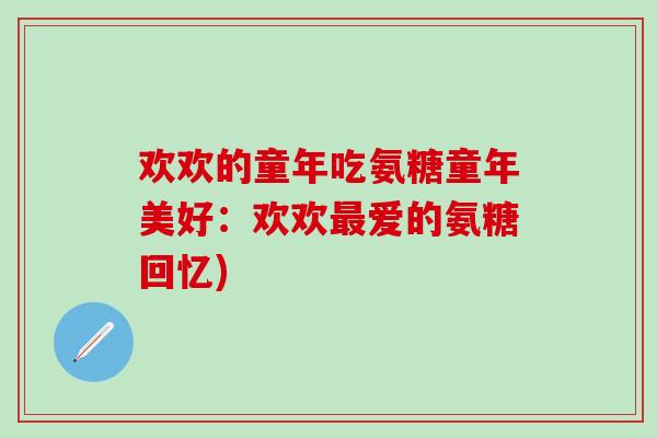 欢欢的童年吃氨糖童年美好：欢欢最爱的氨糖回忆)-第1张图片-氨糖科普网