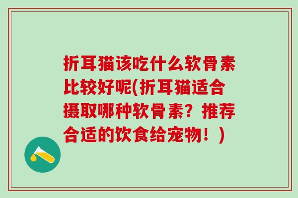 折耳猫该吃什么软骨素比较好呢(折耳猫适合摄取哪种软骨素?推荐合适的饮食给宠物!)-第1张图片-氨糖科普网 折耳猫该吃什么软骨素比较好呢(折耳猫适合摄取哪种软骨素?推荐合适的饮食给宠物!)-第1张图片-氨糖科普网