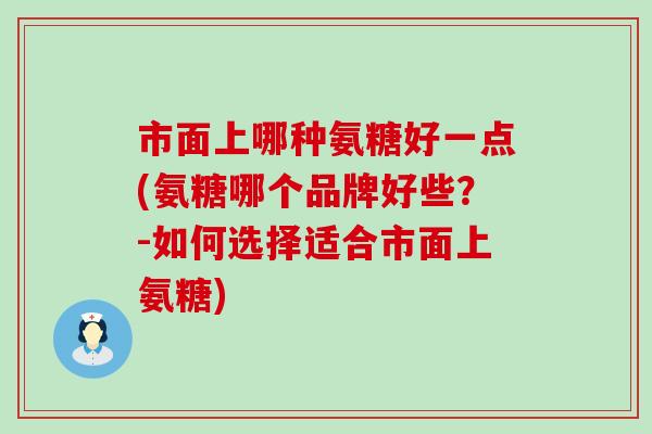 市面上哪种氨糖好一点(氨糖哪个品牌好些?-如何选择适合市面上氨糖)-第1张图片-氨糖科普网 市面上哪种氨糖好一点(氨糖哪个品牌好些?-如何选择适合市面上氨糖)-第1张图片-氨糖科普网