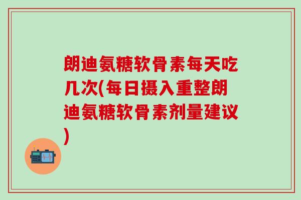 朗迪氨糖软骨素每天吃几次(每日摄入重整朗迪氨糖软骨素剂量建议)-第1张图片-氨糖科普网 朗迪氨糖软骨素每天吃几次(每日摄入重整朗迪氨糖软骨素剂量建议)-第1张图片-氨糖科普网