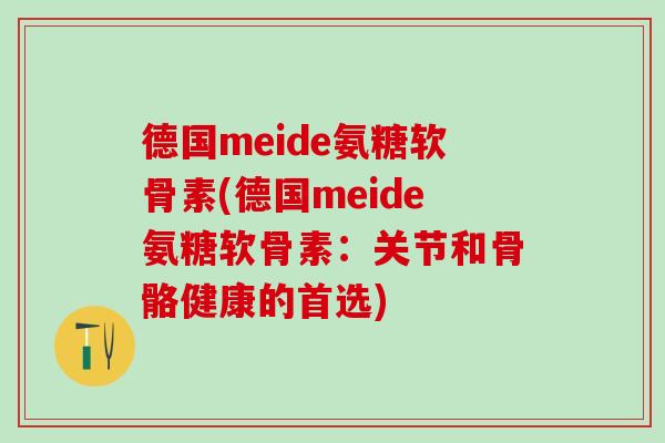德国meide氨糖软骨素(德国meide氨糖软骨素:关节和骨骼健康的首选)-第1张图片-氨糖科普网 德国meide氨糖软骨素(德国meide氨糖软骨素:关节和骨骼健康的首选)-第1张图片-氨糖科普网