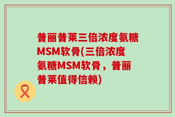 普丽普莱三倍浓度氨糖MSM软骨(三倍浓度氨糖MSM软骨，普丽普莱值得信赖)-第1张图片-氨糖科普网