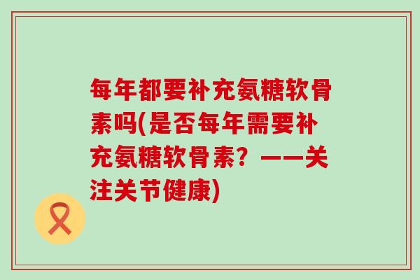 每年都要补充氨糖软骨素吗(是否每年需要补充氨糖软骨素？——关注关节健康)-第1张图片-氨糖科普网