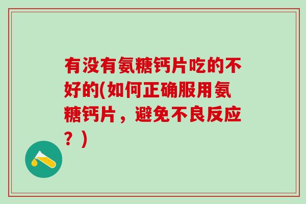 有没有氨糖钙片吃的不好的(如何正确服用氨糖钙片，避免不良反应？)-第1张图片-氨糖科普网