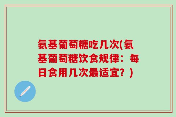 氨基葡萄糖吃几次(氨基葡萄糖饮食规律:每日食用几次最适宜?)-第1张图片-氨糖科普网 氨基葡萄糖吃几次(氨基葡萄糖饮食规律:每日食用几次最适宜?)-第1张图片-氨糖科普网
