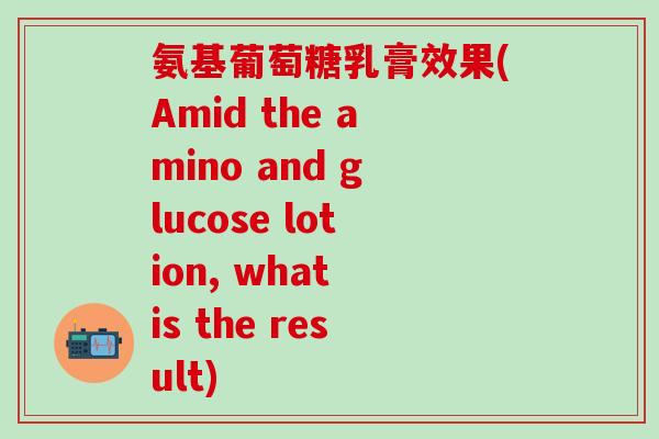 氨基葡萄糖乳膏效果(Amid the amino and glucose lotion, what is the result)-第1张图片-氨糖科普网 氨基葡萄糖乳膏效果(Amid the amino and glucose lotion, what is the result)-第1张图片-氨糖科普网
