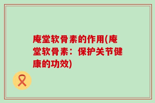 庵堂软骨素的作用(庵堂软骨素:保护关节健康的功效)-第1张图片-氨糖科普网 庵堂软骨素的作用(庵堂软骨素:保护关节健康的功效)-第1张图片-氨糖科普网