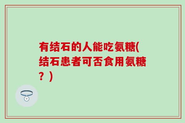 有结石的人能吃氨糖(结石患者可否食用氨糖?)-第1张图片-氨糖科普网 有结石的人能吃氨糖(结石患者可否食用氨糖?)-第1张图片-氨糖科普网