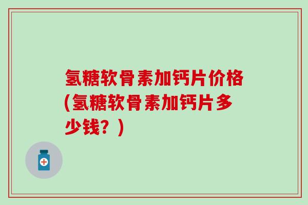 氢糖软骨素加钙片价格(氢糖软骨素加钙片多少钱?)-第1张图片-氨糖科普网 氢糖软骨素加钙片价格(氢糖软骨素加钙片多少钱?)-第1张图片-氨糖科普网