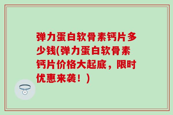 弹力蛋白软骨素钙片多少钱(弹力蛋白软骨素钙片价格大起底,限时优惠来袭!)-第1张图片-氨糖科普网 弹力蛋白软骨素钙片多少钱(弹力蛋白软骨素钙片价格大起底,限时优惠来袭!)-第1张图片-氨糖科普网