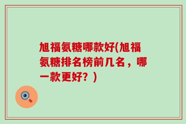 旭福氨糖哪款好(旭福氨糖排名榜前几名，哪一款更好？)-第1张图片-氨糖科普网