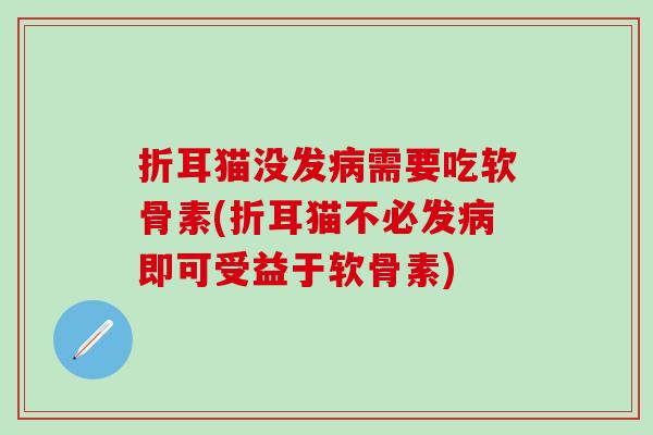 折耳猫没发病需要吃软骨素(折耳猫不必发病即可受益于软骨素)-第1张图片-氨糖科普网