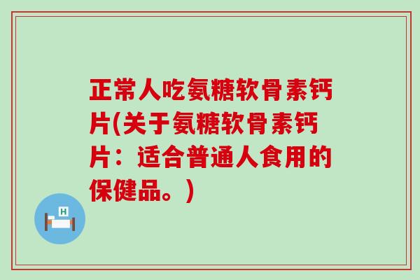 正常人吃氨糖软骨素钙片(关于氨糖软骨素钙片:适合普通人食用的保健品。)-第1张图片-氨糖科普网 正常人吃氨糖软骨素钙片(关于氨糖软骨素钙片:适合普通人食用的保健品。)-第1张图片-氨糖科普网
