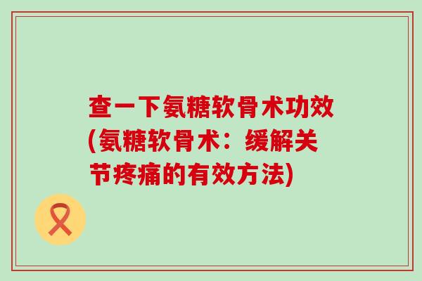 查一下氨糖软骨术功效(氨糖软骨术:缓解关节疼痛的有效方法)-第1张图片-氨糖科普网 查一下氨糖软骨术功效(氨糖软骨术:缓解关节疼痛的有效方法)-第1张图片-氨糖科普网