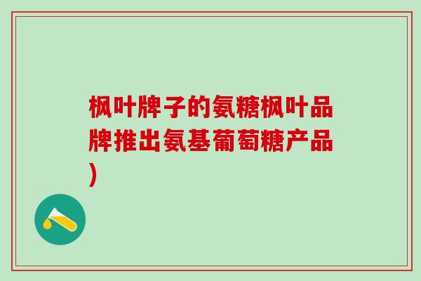 枫叶牌子的氨糖枫叶品牌推出氨基葡萄糖产品)-第1张图片-氨糖科普网 枫叶牌子的氨糖枫叶品牌推出氨基葡萄糖产品)-第1张图片-氨糖科普网