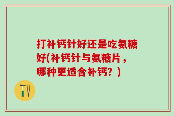 打补钙针好还是吃氨糖好(补钙针与氨糖片,哪种更适合补钙?)-第1张图片-氨糖科普网 打补钙针好还是吃氨糖好(补钙针与氨糖片,哪种更适合补钙?)-第1张图片-氨糖科普网