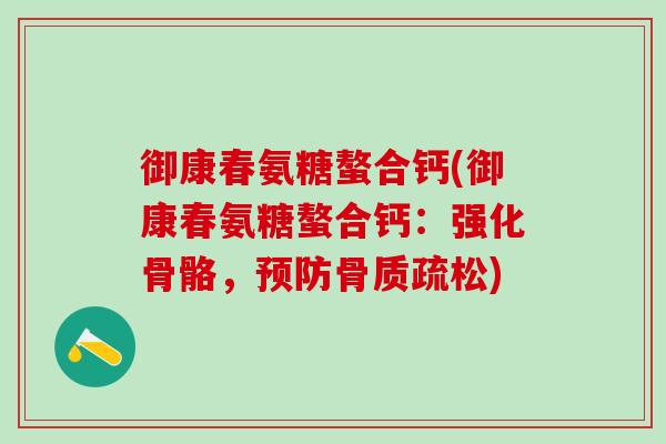 御康春氨糖螯合钙(御康春氨糖螯合钙：强化骨骼，预防骨质疏松)-第1张图片-氨糖科普网
