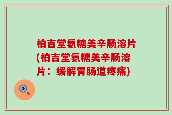 柏吉堂氨糖美辛肠溶片(柏吉堂氨糖美辛肠溶片:缓解胃肠道疼痛)-第1张图片-氨糖科普网 柏吉堂氨糖美辛肠溶片(柏吉堂氨糖美辛肠溶片:缓解胃肠道疼痛)-第1张图片-氨糖科普网