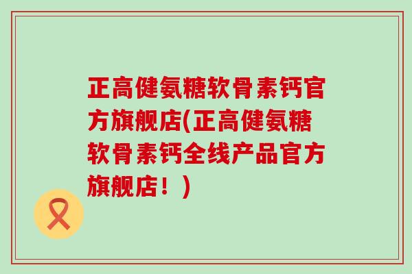 正高健氨糖软骨素钙官方旗舰店(正高健氨糖软骨素钙全线产品官方旗舰店！)-第1张图片-氨糖科普网