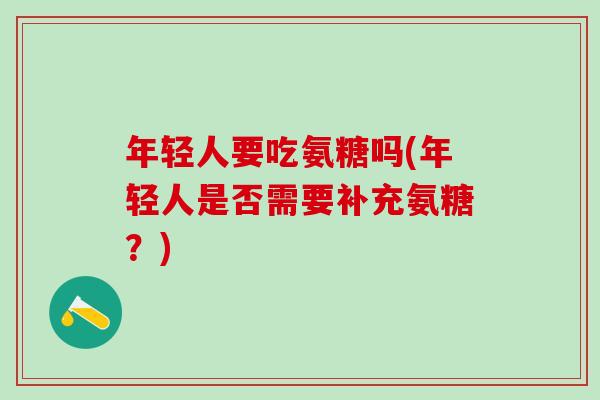 年轻人要吃氨糖吗(年轻人是否需要补充氨糖?)-第1张图片-氨糖科普网 年轻人要吃氨糖吗(年轻人是否需要补充氨糖?)-第1张图片-氨糖科普网