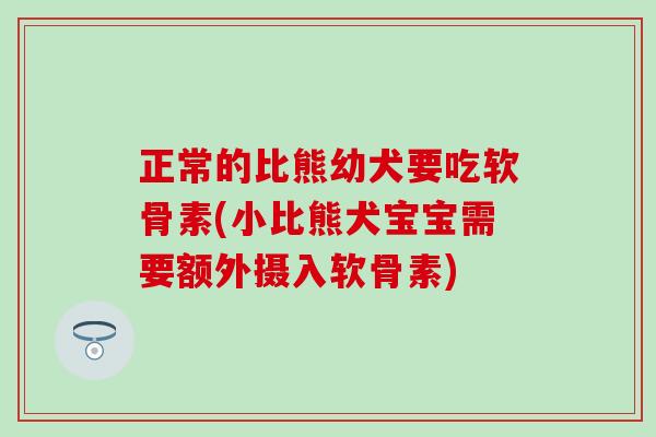 正常的比熊幼犬要吃软骨素(小比熊犬宝宝需要额外摄入软骨素)-第1张图片-氨糖科普网 正常的比熊幼犬要吃软骨素(小比熊犬宝宝需要额外摄入软骨素)-第1张图片-氨糖科普网