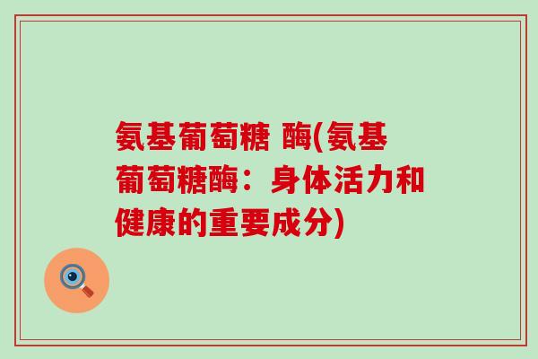 氨基葡萄糖 酶(氨基葡萄糖酶:身体活力和健康的重要成分)-第1张图片-氨糖科普网 氨基葡萄糖 酶(氨基葡萄糖酶:身体活力和健康的重要成分)-第1张图片-氨糖科普网