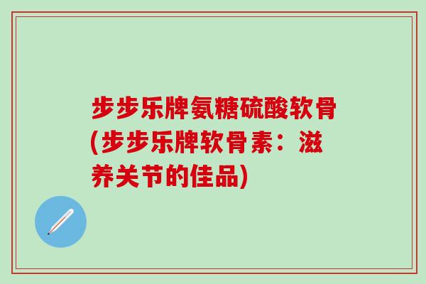 步步乐牌氨糖硫酸软骨(步步乐牌软骨素:滋养关节的佳品)-第1张图片-氨糖科普网 步步乐牌氨糖硫酸软骨(步步乐牌软骨素:滋养关节的佳品)-第1张图片-氨糖科普网
