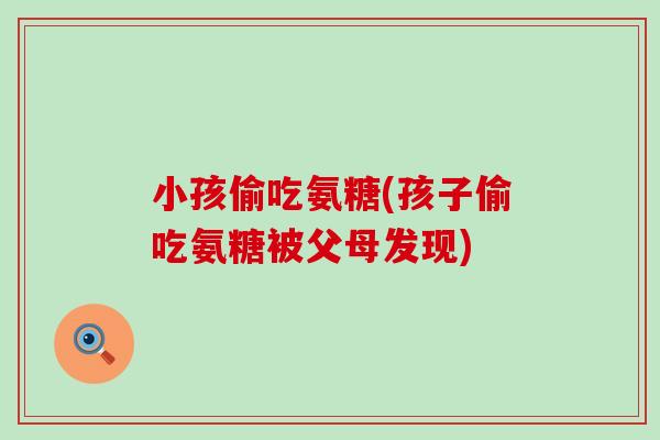 小孩偷吃氨糖(孩子偷吃氨糖被父母发现)-第1张图片-氨糖科普网