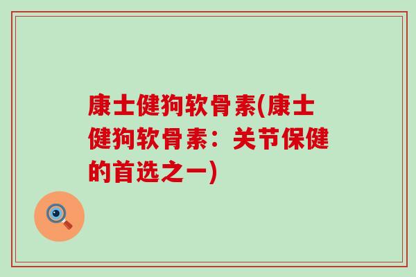 康士健狗软骨素(康士健狗软骨素:关节保健的首选之一)-第1张图片-氨糖科普网 康士健狗软骨素(康士健狗软骨素:关节保健的首选之一)-第1张图片-氨糖科普网
