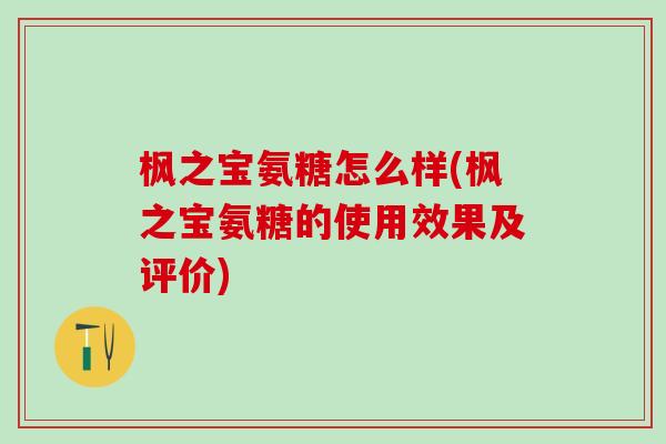 枫之宝氨糖怎么样(枫之宝氨糖的使用效果及评价)-第1张图片-氨糖科普网
