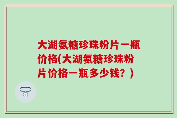 大湖氨糖珍珠粉片一瓶价格(大湖氨糖珍珠粉片价格一瓶多少钱?)-第1张图片-氨糖科普网 大湖氨糖珍珠粉片一瓶价格(大湖氨糖珍珠粉片价格一瓶多少钱?)-第1张图片-氨糖科普网