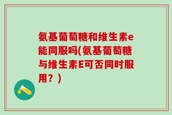 氨基葡萄糖和维生素e能同服吗(氨基葡萄糖与维生素E可否同时服用?)-第1张图片-氨糖科普网 氨基葡萄糖和维生素e能同服吗(氨基葡萄糖与维生素E可否同时服用?)-第1张图片-氨糖科普网