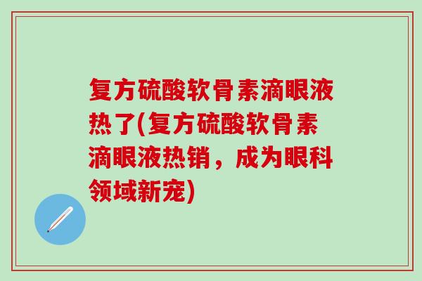 复方硫酸软骨素滴眼液热了(复方硫酸软骨素滴眼液热销,成为眼科领域新宠)-第1张图片-氨糖科普网 复方硫酸软骨素滴眼液热了(复方硫酸软骨素滴眼液热销,成为眼科领域新宠)-第1张图片-氨糖科普网