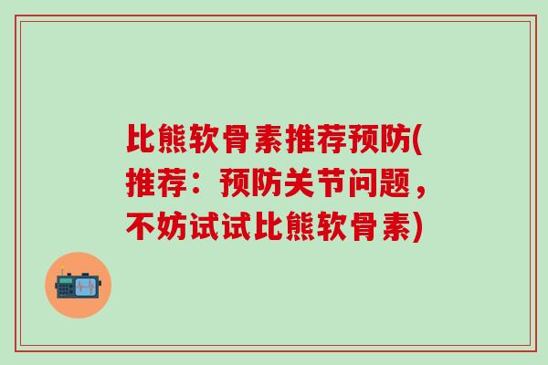 比熊软骨素推荐预防(推荐:预防关节问题,不妨试试比熊软骨素)-第1张图片-氨糖科普网 比熊软骨素推荐预防(推荐:预防关节问题,不妨试试比熊软骨素)-第1张图片-氨糖科普网