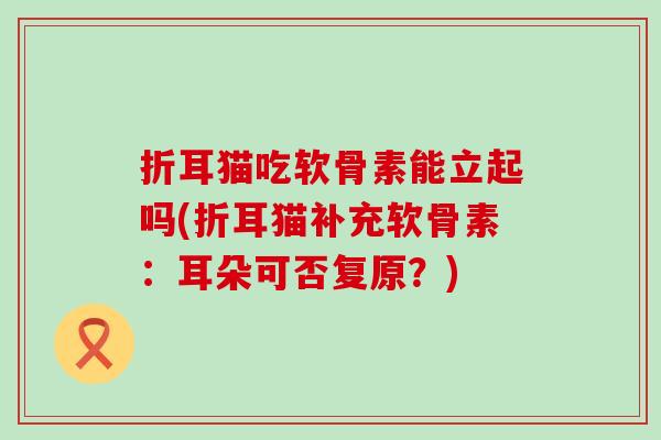 折耳猫吃软骨素能立起吗(折耳猫补充软骨素:耳朵可否复原?)-第1张图片-氨糖科普网 折耳猫吃软骨素能立起吗(折耳猫补充软骨素:耳朵可否复原?)-第1张图片-氨糖科普网