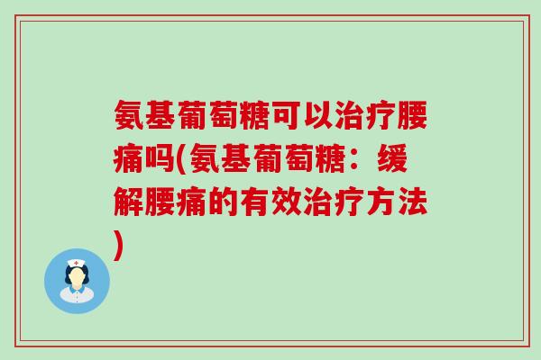 氨基葡萄糖可以治疗腰痛吗(氨基葡萄糖:缓解腰痛的有效治疗方法)-第1张图片-氨糖科普网 氨基葡萄糖可以治疗腰痛吗(氨基葡萄糖:缓解腰痛的有效治疗方法)-第1张图片-氨糖科普网